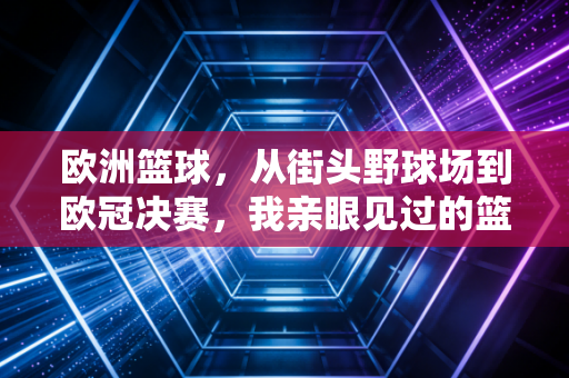 欧洲篮球，从街头野球场到欧冠决赛，我亲眼见过的篮球另一种答案
