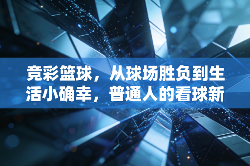 竞彩篮球,从球场胜负到生活小确幸,普通人的看球新打开方式 竞彩篮球,从球场胜负到生活小确幸,普通人的看球新打开方式