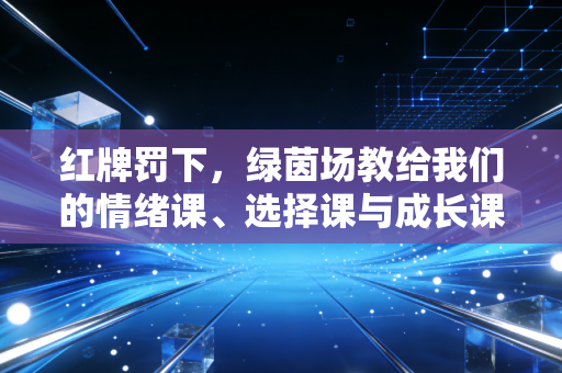 红牌罚下,绿茵场教给我们的情绪课、选择课与成长课 红牌罚下,绿茵场教给我们的情绪课、选择课与成长课