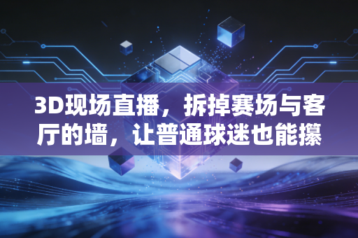 3D现场直播,拆掉赛场与客厅的墙,让普通球迷也能攥住竞技体育的滚烫质感 3D现场直播,拆掉赛场与客厅的墙,让普通球迷也能攥住竞技体育的滚烫质感