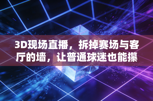 3D现场直播，拆掉赛场与客厅的墙，让普通球迷也能攥住竞技体育的滚烫质感