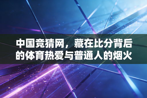 中国竞猜网，藏在比分背后的体育热爱与普通人的烟火日常