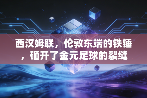 西汉姆联，伦敦东端的铁锤，砸开了金元足球的裂缝