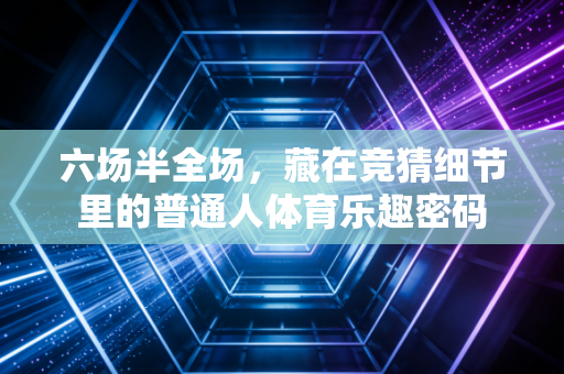 六场半全场，藏在竞猜细节里的普通人体育乐趣密码