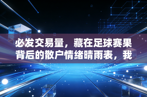 必发交易量,藏在足球赛果背后的散户情绪晴雨表,我靠它避开了3次体彩大坑 必发交易量,藏在足球赛果背后的散户情绪晴雨表,我靠它避开了3次体彩大坑