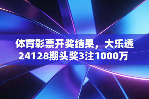 体育彩票开奖结果,大乐透24128期头奖3注1000万 排列三24252期开537 体育彩票开奖结果,大乐透24128期头奖3注1000万 排列三24252期开537