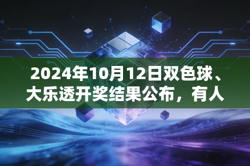 2024年10月12日双色球、大乐透开奖结果公布，有人抱走532万头奖，普通人的幸运幻想该醒了吗？