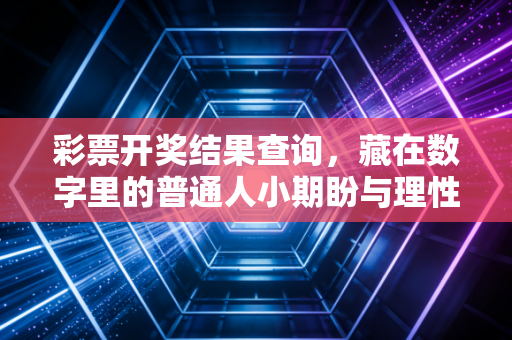 彩票开奖结果查询,藏在数字里的普通人小期盼与理性边界 彩票开奖结果查询,藏在数字里的普通人小期盼与理性边界