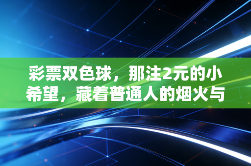 彩票双色球,那注2元的小希望,藏着普通人的烟火与清醒 彩票双色球,那注2元的小希望,藏着普通人的烟火与清醒