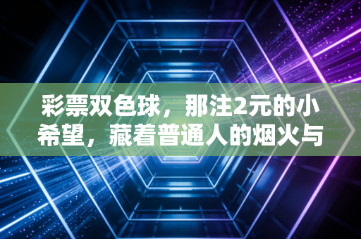 彩票双色球,那注2元的小希望,藏着普通人的烟火与清醒 彩票双色球,那注2元的小希望,藏着普通人的烟火与清醒