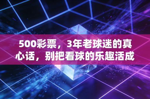 500彩票,3年老球迷的真心话,别把看球的乐趣活成还债的压力 500彩票,3年老球迷的真心话,别把看球的乐趣活成还债的压力