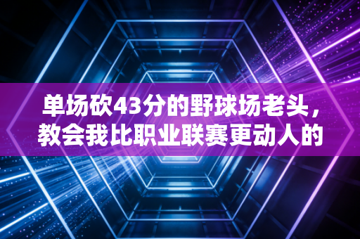 单场砍43分的野球场老头,教会我比职业联赛更动人的体育真相 单场砍43分的野球场老头,教会我比职业联赛更动人的体育真相