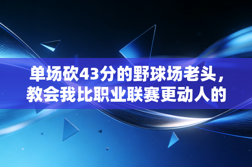 单场砍43分的野球场老头,教会我比职业联赛更动人的体育真相 单场砍43分的野球场老头,教会我比职业联赛更动人的体育真相