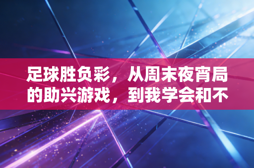 足球胜负彩,从周末夜宵局的助兴游戏,到我学会和不确定性和平共处的人生课 足球胜负彩,从周末夜宵局的助兴游戏,到我学会和不确定性和平共处的人生课