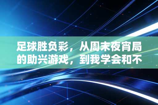足球胜负彩，从周末夜宵局的助兴游戏，到我学会和不确定性和平共处的人生课