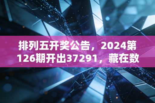 排列五开奖公告,2024第126期开出37291,藏在数字里的普通人的小期待 排列五开奖公告,2024第126期开出37291,藏在数字里的普通人的小期待