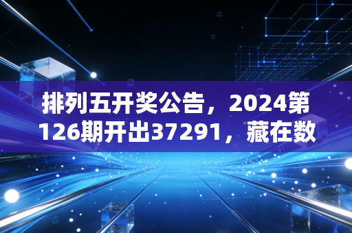 排列五开奖公告,2024第126期开出37291,藏在数字里的普通人的小期待 排列五开奖公告,2024第126期开出37291,藏在数字里的普通人的小期待