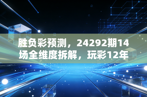 胜负彩预测,24292期14场全维度拆解,玩彩12年老炮教你抓冷避坑,这次拿稳二等冲一等 胜负彩预测,24292期14场全维度拆解,玩彩12年老炮教你抓冷避坑,这次拿稳二等冲一等