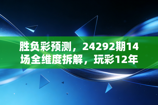胜负彩预测,24292期14场全维度拆解,玩彩12年老炮教你抓冷避坑,这次拿稳二等冲一等 胜负彩预测,24292期14场全维度拆解,玩彩12年老炮教你抓冷避坑,这次拿稳二等冲一等