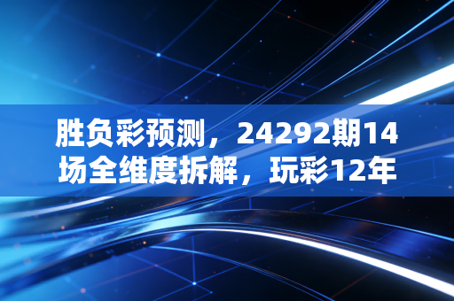胜负彩预测，24292期14场全维度拆解，玩彩12年老炮教你抓冷避坑，这次拿稳二等冲一等