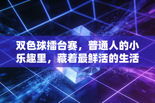 双色球擂台赛，普通人的小乐趣里，藏着最鲜活的生活烟火气