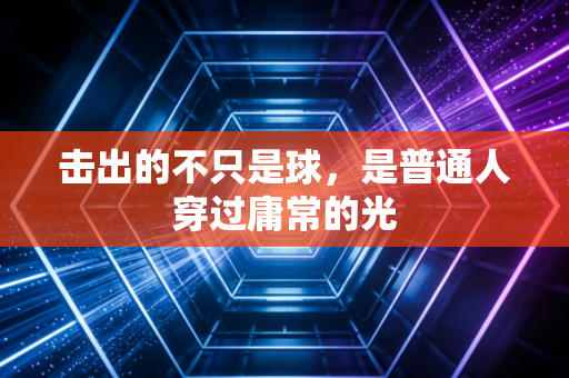 击出的不只是球,是普通人穿过庸常的光 击出的不只是球,是普通人穿过庸常的光