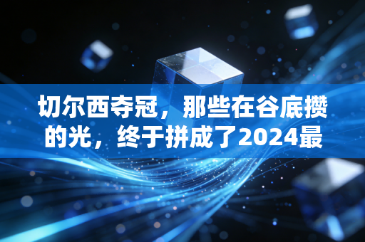 切尔西夺冠,那些在谷底攒的光,终于拼成了2024最燃的冠军奖杯 切尔西夺冠,那些在谷底攒的光,终于拼成了2024最燃的冠军奖杯