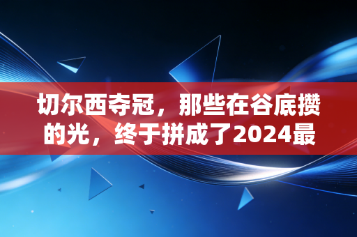 切尔西夺冠,那些在谷底攒的光,终于拼成了2024最燃的冠军奖杯 切尔西夺冠,那些在谷底攒的光,终于拼成了2024最燃的冠军奖杯