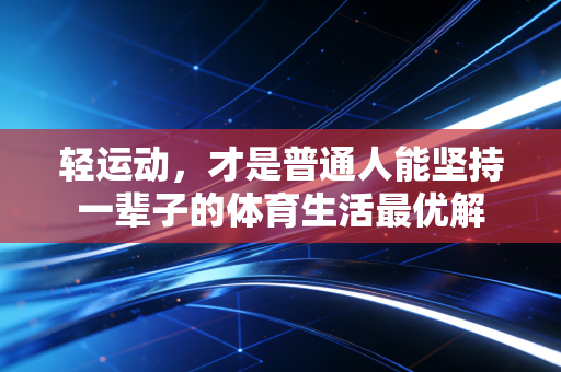 轻运动,才是普通人能坚持一辈子的体育生活最优解 轻运动,才是普通人能坚持一辈子的体育生活最优解