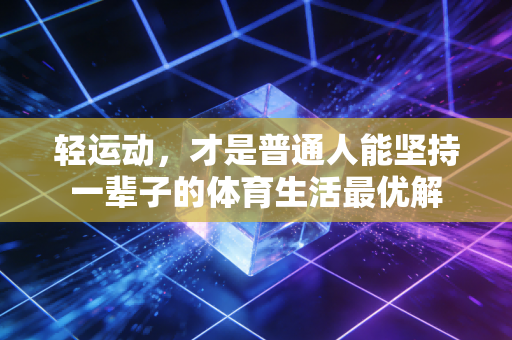 轻运动,才是普通人能坚持一辈子的体育生活最优解 轻运动,才是普通人能坚持一辈子的体育生活最优解