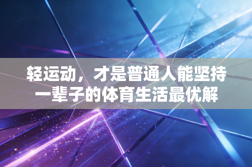轻运动，才是普通人能坚持一辈子的体育生活最优解