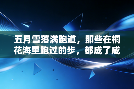 五月雪落满跑道，那些在桐花海里跑过的步，都成了成年人的生活解药