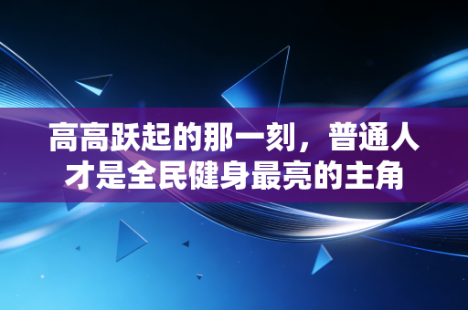 高高跃起的那一刻，普通人才是全民健身最亮的主角