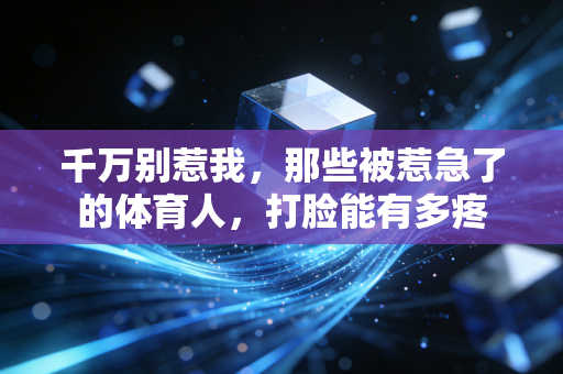 千万别惹我,那些被惹急了的体育人,打脸能有多疼 千万别惹我,那些被惹急了的体育人,打脸能有多疼