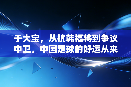 于大宝，从抗韩福将到争议中卫，中国足球的好运从来都是拼出来的