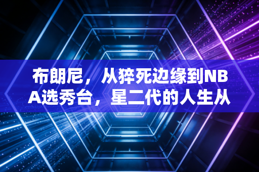 布朗尼，从猝死边缘到NBA选秀台，星二代的人生从来不是躺赢剧本