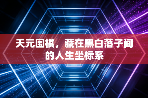 天元围棋,藏在黑白落子间的人生坐标系 天元围棋,藏在黑白落子间的人生坐标系