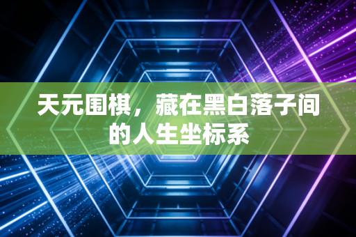 天元围棋,藏在黑白落子间的人生坐标系 天元围棋,藏在黑白落子间的人生坐标系