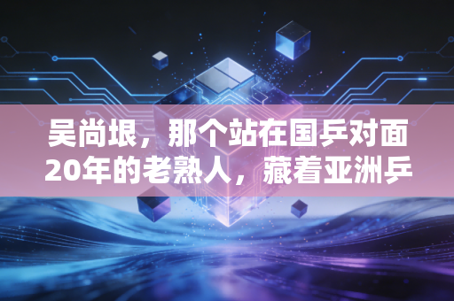 吴尚垠，那个站在国乒对面20年的老熟人，藏着亚洲乒乓最温柔的注脚