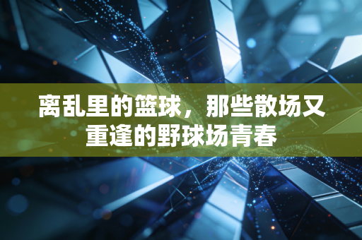离乱里的篮球,那些散场又重逢的野球场青春 离乱里的篮球,那些散场又重逢的野球场青春
