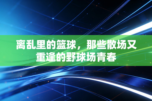 离乱里的篮球，那些散场又重逢的野球场青春