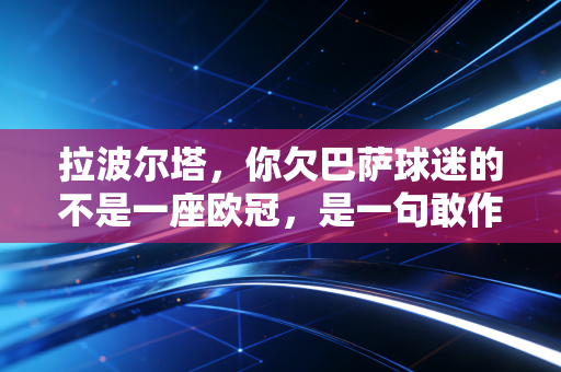 拉波尔塔，你欠巴萨球迷的不是一座欧冠，是一句敢作敢当的道歉