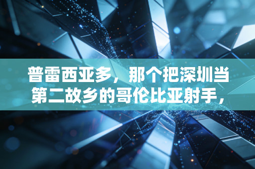 普雷西亚多，那个把深圳当第二故乡的哥伦比亚射手，从来没忘了巷口的热干面