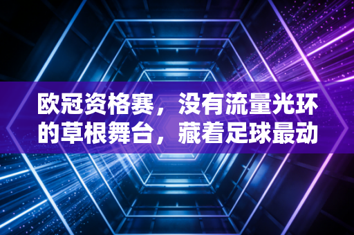 欧冠资格赛,没有流量光环的草根舞台,藏着足球最动人的生存真相 欧冠资格赛,没有流量光环的草根舞台,藏着足球最动人的生存真相