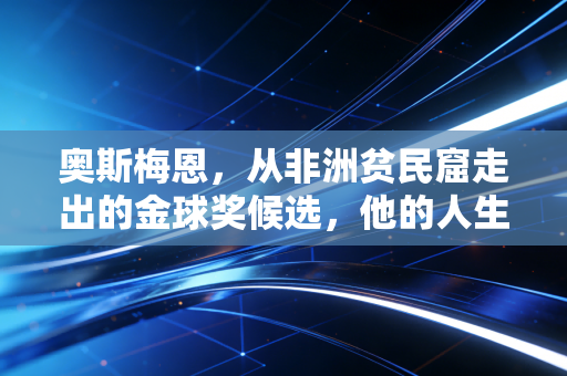奥斯梅恩，从非洲贫民窟走出的金球奖候选，他的人生比足球更燃