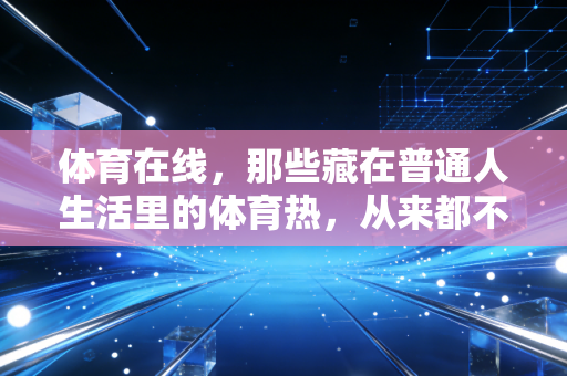 体育在线，那些藏在普通人生活里的体育热，从来都不是只有赛场冠军才算赢