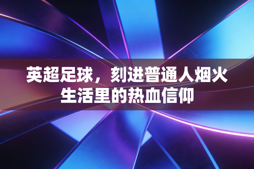 英超足球，刻进普通人烟火生活里的热血信仰