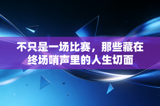 不只是一场比赛,那些藏在终场哨声里的人生切面 不只是一场比赛,那些藏在终场哨声里的人生切面