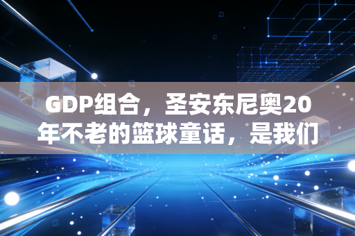 GDP组合，圣安东尼奥20年不老的篮球童话，是我们这代人藏在球衣里的青春