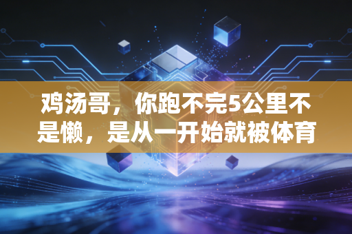 鸡汤哥，你跑不完5公里不是懒，是从一开始就被体育标准PUA了